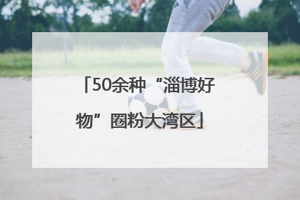 50余种“淄博好物”圈粉大湾区